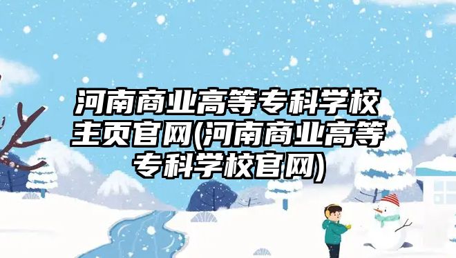 河南商業(yè)高等?？茖W校主頁官網(wǎng)(河南商業(yè)高等專科學校官網(wǎng))