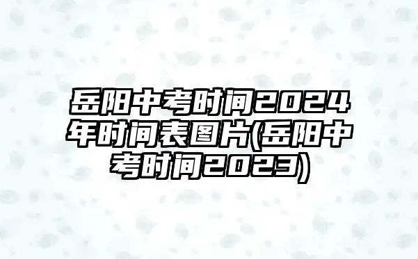 岳陽中考時間2024年時間表圖片(岳陽中考時間2023)