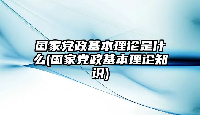 國(guó)家黨政基本理論是什么(國(guó)家黨政基本理論知識(shí))