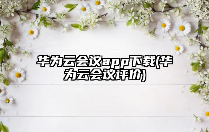 華為云會(huì)議app下載(華為云會(huì)議評(píng)價(jià))