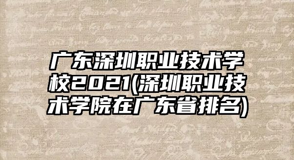 廣東深圳職業(yè)技術(shù)學(xué)校2021(深圳職業(yè)技術(shù)學(xué)院在廣東省排名)