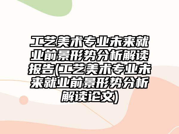 工藝美術(shù)專業(yè)未來(lái)就業(yè)前景形勢(shì)分析解讀報(bào)告(工藝美術(shù)專業(yè)未來(lái)就業(yè)前景形勢(shì)分析解讀論文)