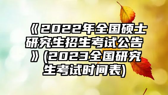 《2022年全國碩士研究生招生考試公告》(2023全國研究生考試時(shí)間表)