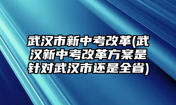 武漢市新中考改革(武漢新中考改革方案是針對(duì)武漢市還是全省)