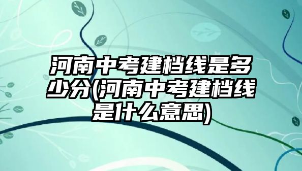 河南中考建檔線是多少分(河南中考建檔線是什么意思)