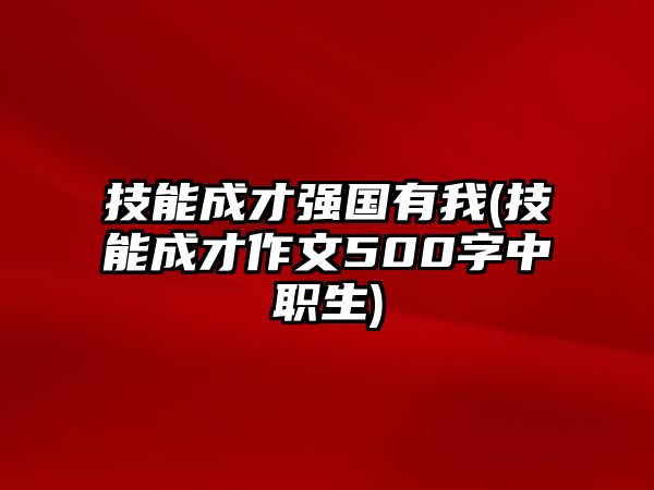 技能成才強國有我(技能成才作文500字中職生)