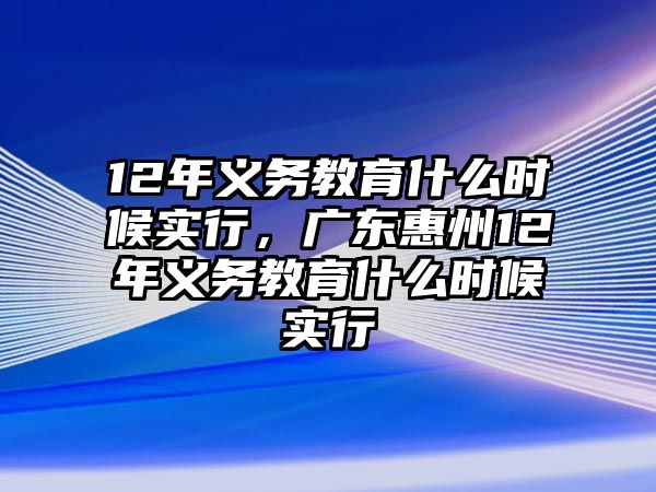 12年義務(wù)教育什么時候?qū)嵭校瑥V東惠州12年義務(wù)教育什么時候?qū)嵭? class=