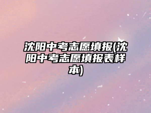 沈陽中考志愿填報(沈陽中考志愿填報表樣本)