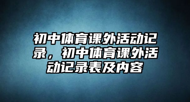 初中體育課外活動(dòng)記錄，初中體育課外活動(dòng)記錄表及內(nèi)容