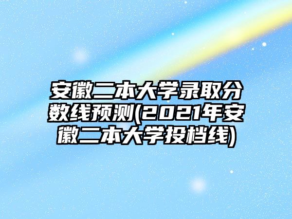 安徽二本大學錄取分數(shù)線預測(2021年安徽二本大學投檔線)