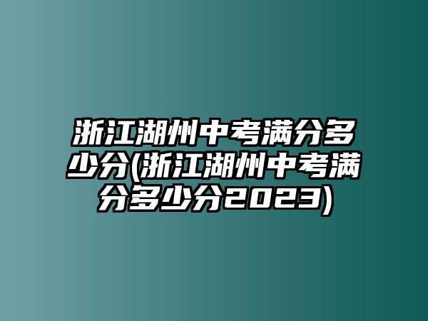 浙江湖州中考滿(mǎn)分多少分(浙江湖州中考滿(mǎn)分多少分2023)