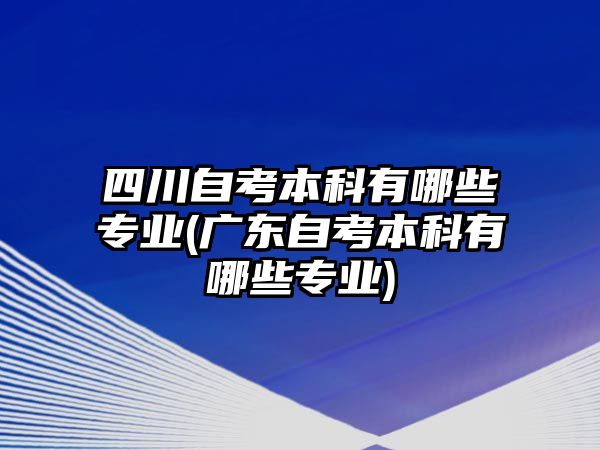 四川自考本科有哪些專(zhuān)業(yè)(廣東自考本科有哪些專(zhuān)業(yè))