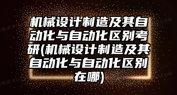 機械設(shè)計制造及其自動化與自動化區(qū)別考研(機械設(shè)計制造及其自動化與自動化區(qū)別在哪)