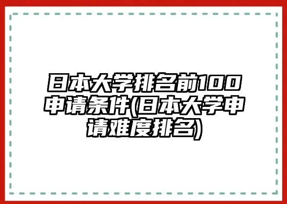 日本大學(xué)排名前100申請條件(日本大學(xué)申請難度排名)