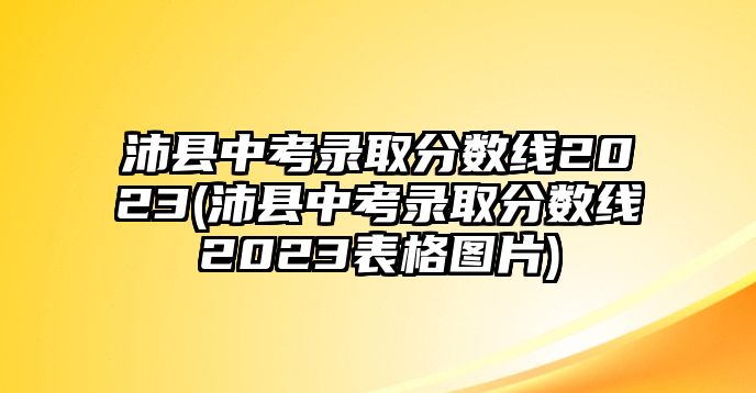 沛縣中考錄取分?jǐn)?shù)線2023(沛縣中考錄取分?jǐn)?shù)線2023表格圖片)