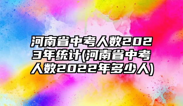 河南省中考人數(shù)2023年統(tǒng)計(河南省中考人數(shù)2022年多少人)