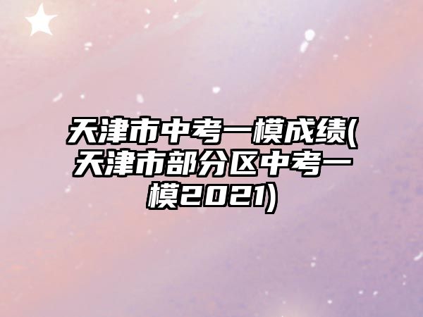 天津市中考一模成績(天津市部分區(qū)中考一模2021)