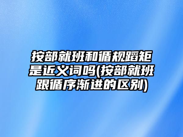 按部就班和循規(guī)蹈矩是近義詞嗎(按部就班跟循序漸進(jìn)的區(qū)別)