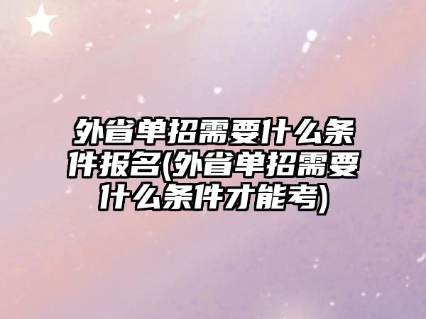 外省單招需要什么條件報(bào)名(外省單招需要什么條件才能考)