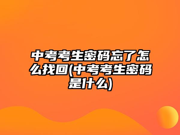 中考考生密碼忘了怎么找回(中考考生密碼是什么)