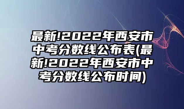 最新!2022年西安市中考分?jǐn)?shù)線公布表(最新!2022年西安市中考分?jǐn)?shù)線公布時間)