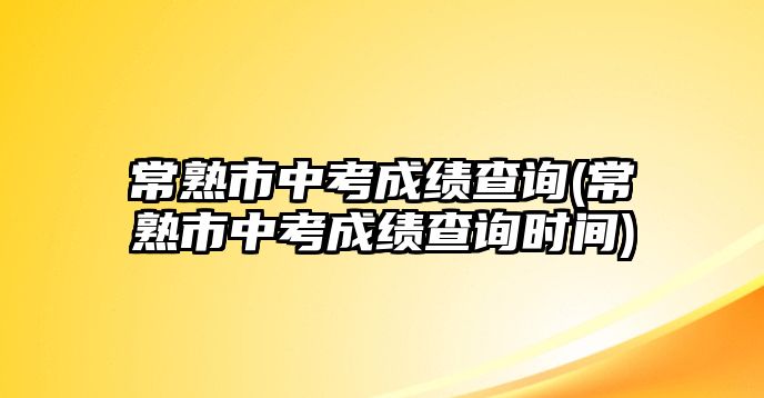 常熟市中考成績(jī)查詢(常熟市中考成績(jī)查詢時(shí)間)