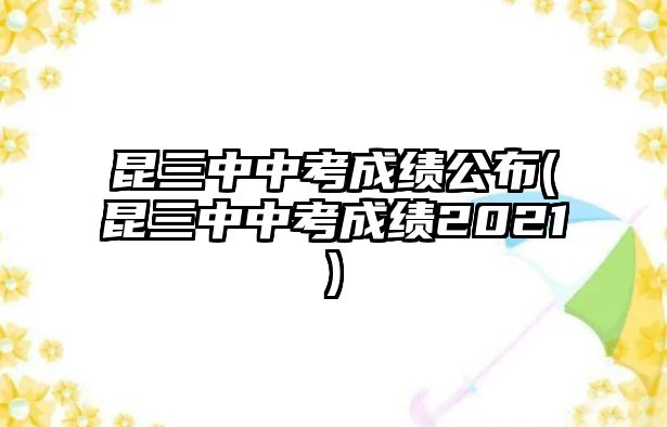 昆三中中考成績公布(昆三中中考成績2021)