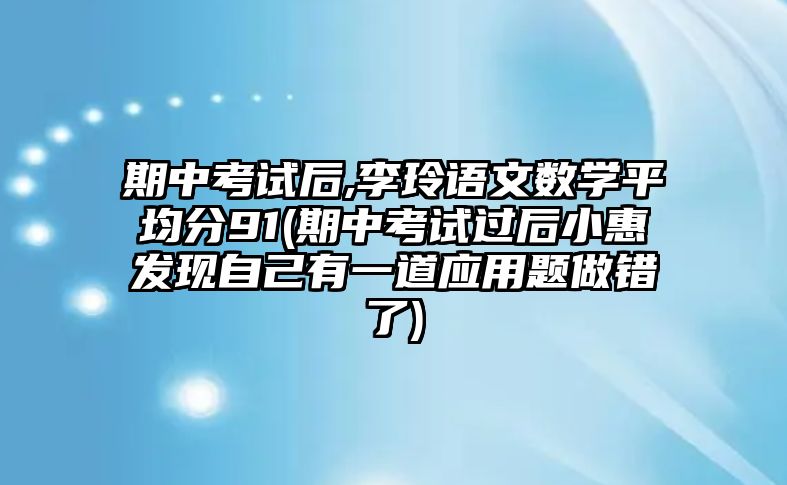 期中考試后,李玲語文數(shù)學平均分91(期中考試過后小惠發(fā)現(xiàn)自己有一道應用題做錯了)