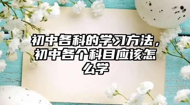 初中各科的學(xué)習(xí)方法，初中各個科目應(yīng)該怎么學(xué)