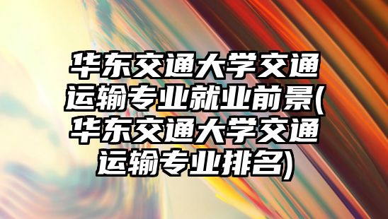 華東交通大學(xué)交通運輸專業(yè)就業(yè)前景(華東交通大學(xué)交通運輸專業(yè)排名)