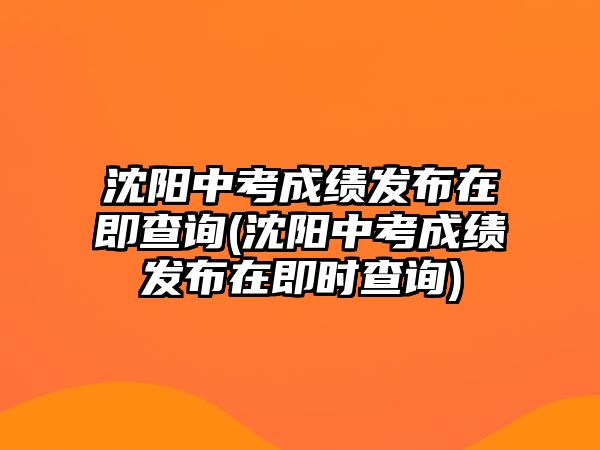 沈陽中考成績發(fā)布在即查詢(沈陽中考成績發(fā)布在即時查詢)