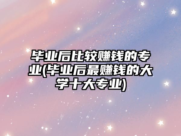 畢業(yè)后比較賺錢(qián)的專(zhuān)業(yè)(畢業(yè)后最賺錢(qián)的大學(xué)十大專(zhuān)業(yè))