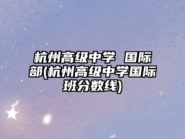 杭州高級(jí)中學(xué) 國(guó)際部(杭州高級(jí)中學(xué)國(guó)際班分?jǐn)?shù)線(xiàn))