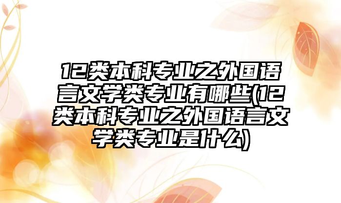 12類本科專業(yè)之外國語言文學(xué)類專業(yè)有哪些(12類本科專業(yè)之外國語言文學(xué)類專業(yè)是什么)