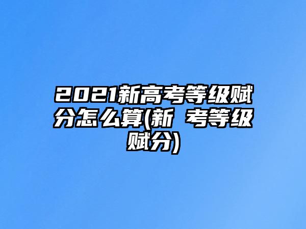 2021新高考等級賦分怎么算(新髙考等級賦分)