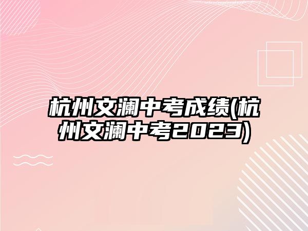 杭州文瀾中考成績(杭州文瀾中考2023)