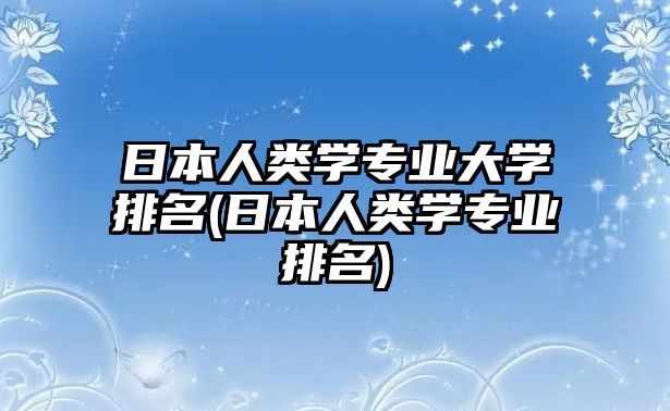 日本人類學(xué)專業(yè)大學(xué)排名(日本人類學(xué)專業(yè)排名)