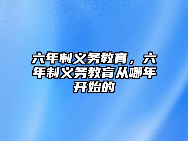 六年制義務教育，六年制義務教育從哪年開始的