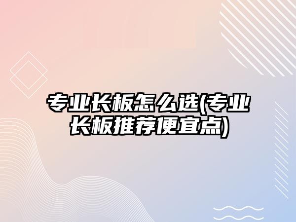 專業(yè)長(zhǎng)板怎么選(專業(yè)長(zhǎng)板推薦便宜點(diǎn))