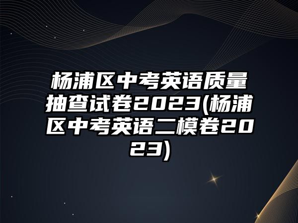 楊浦區(qū)中考英語質(zhì)量抽查試卷2023(楊浦區(qū)中考英語二模卷2023)