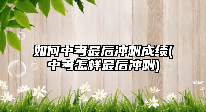 如何中考最后沖刺成績(中考怎樣最后沖刺)