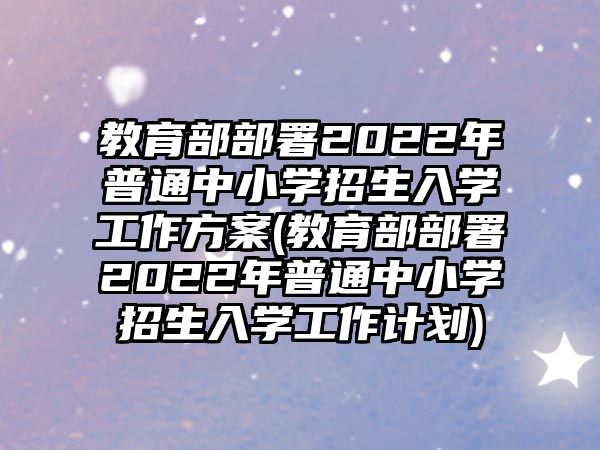 教育部部署2022年普通中小學(xué)招生入學(xué)工作方案(教育部部署2022年普通中小學(xué)招生入學(xué)工作計(jì)劃)