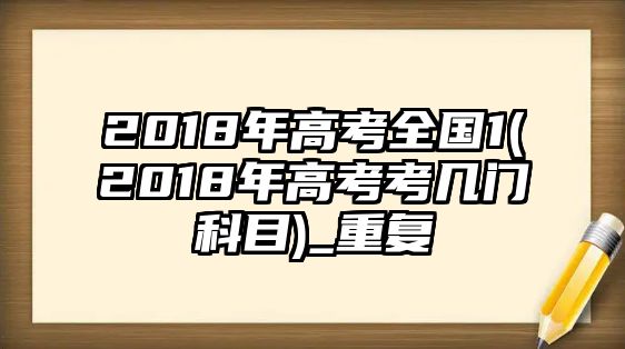 2018年高考全國(guó)1(2018年高考考幾門科目)_重復(fù)