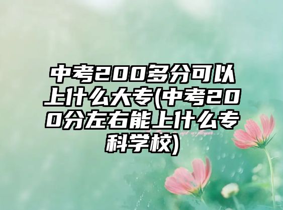 中考200多分可以上什么大專(中考200分左右能上什么專科學(xué)校)