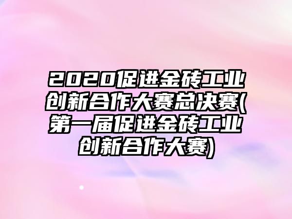 2020促進(jìn)金磚工業(yè)創(chuàng)新合作大賽總決賽(第一屆促進(jìn)金磚工業(yè)創(chuàng)新合作大賽)