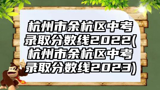 杭州市余杭區(qū)中考錄取分數(shù)線2022(杭州市余杭區(qū)中考錄取分數(shù)線2023)