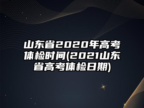 山東省2020年高考體檢時(shí)間(2021山東省高考體檢日期)