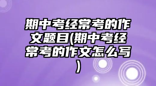 期中考經(jīng)?？嫉淖魑念}目(期中考經(jīng)常考的作文怎么寫)