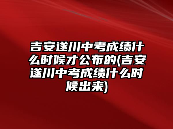 吉安遂川中考成績(jī)什么時(shí)候才公布的(吉安遂川中考成績(jī)什么時(shí)候出來)