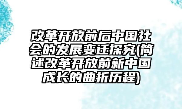 改革開放前后中國社會的發(fā)展變遷探究(簡述改革開放前新中國成長的曲折歷程)